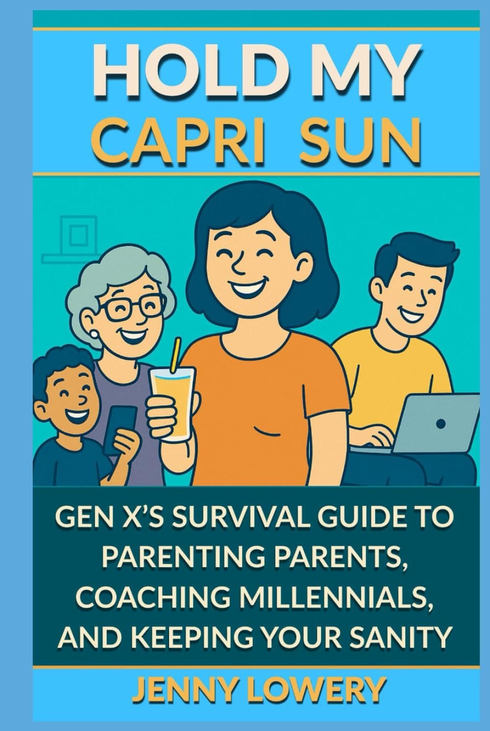 Hold My Capri Sun: Gen X's Survival Guide to Parenting Parents, Coaching Millennials, and Keeping Your Sanity