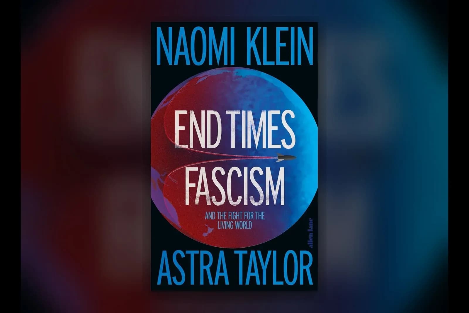 End Times Fascism: And the Fight for the Living World by Naomi Klein and Astra Taylor, Allen Lane hardback cover